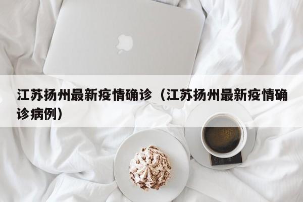 江苏扬州最新疫情确诊（江苏扬州最新疫情确诊病例）