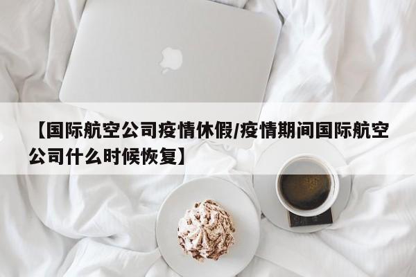 【国际航空公司疫情休假/疫情期间国际航空公司什么时候恢复】