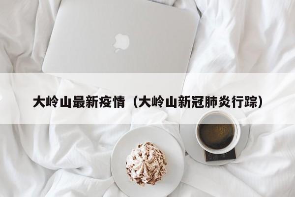 大岭山最新疫情（大岭山新冠肺炎行踪）