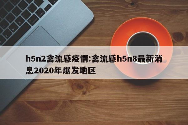 h5n2禽流感疫情:禽流感h5n8最新消息2020年爆发地区