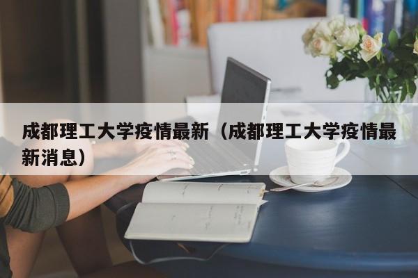 成都理工大学疫情最新（成都理工大学疫情最新消息）