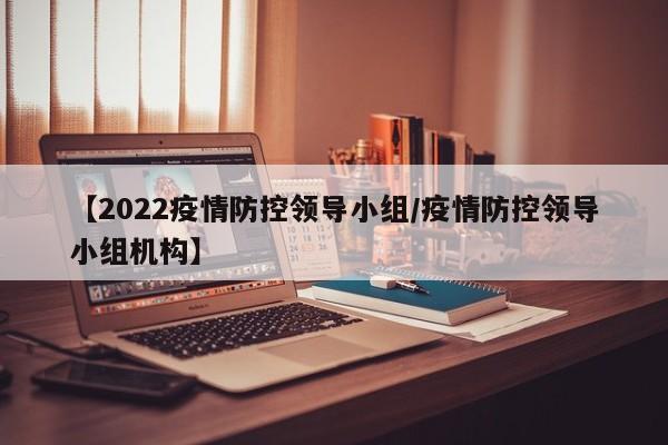 【2022疫情防控领导小组/疫情防控领导小组机构】