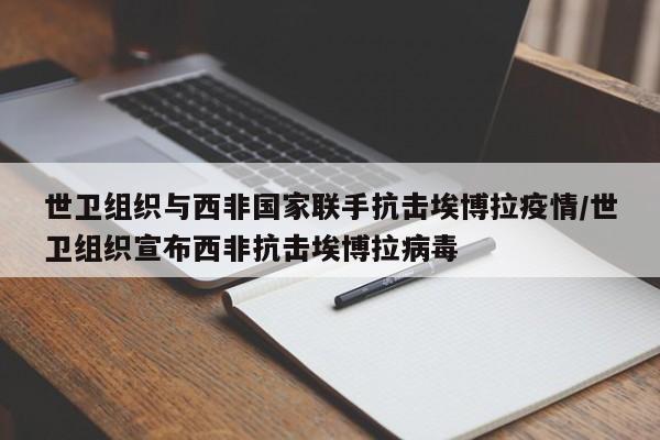 世卫组织与西非国家联手抗击埃博拉疫情/世卫组织宣布西非抗击埃博拉病毒