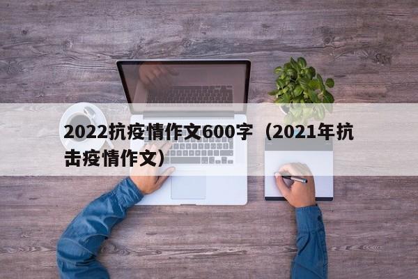 2022抗疫情作文600字（2021年抗击疫情作文）