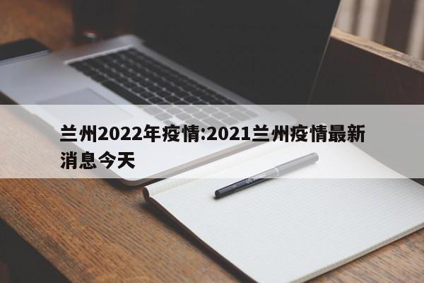 兰州2022年疫情:2021兰州疫情最新消息今天