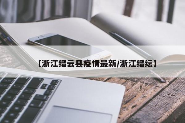 【浙江缙云县疫情最新/浙江缙纭】