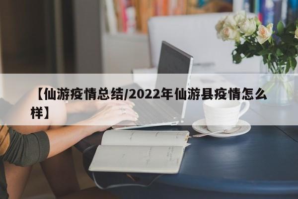 【仙游疫情总结/2022年仙游县疫情怎么样】