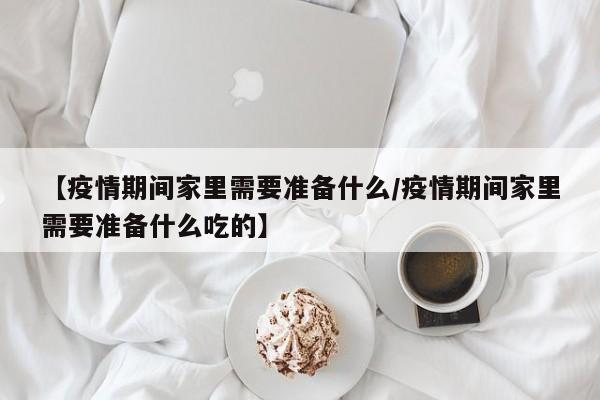 【疫情期间家里需要准备什么/疫情期间家里需要准备什么吃的】