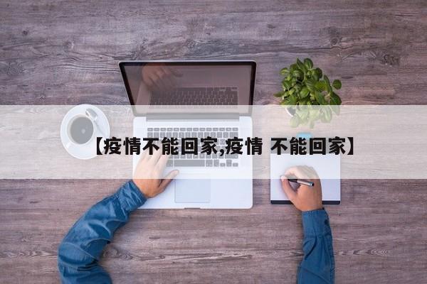 【疫情不能回家,疫情 不能回家】
