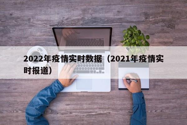 2022年疫情实时数据（2021年疫情实时报道）