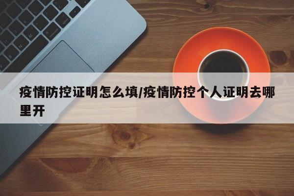 疫情防控证明怎么填/疫情防控个人证明去哪里开