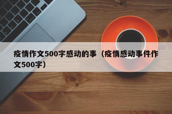 疫情作文500字感动的事（疫情感动事件作文500字）