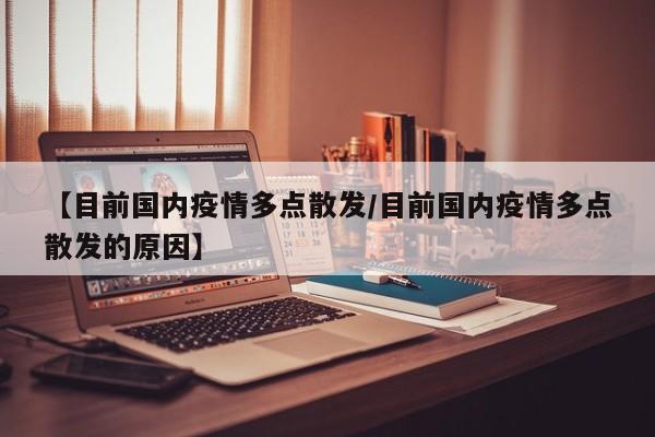 【目前国内疫情多点散发/目前国内疫情多点散发的原因】