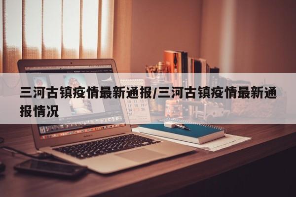 三河古镇疫情最新通报/三河古镇疫情最新通报情况