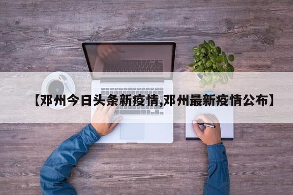 【邓州今日头条新疫情,邓州最新疫情公布】