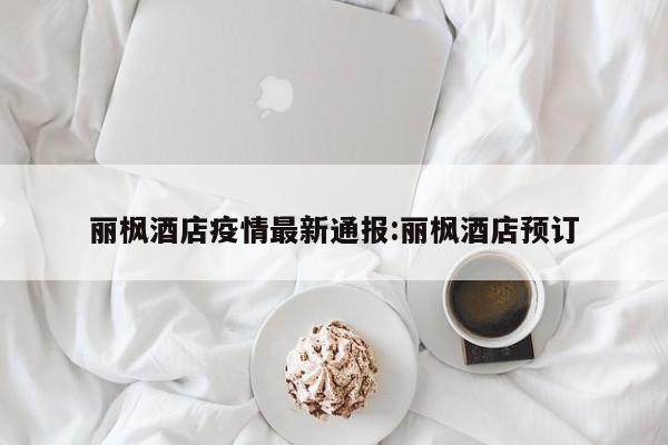 丽枫酒店疫情最新通报:丽枫酒店预订