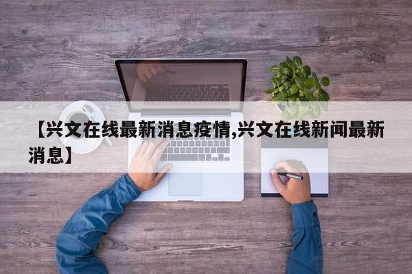 【兴文在线最新消息疫情,兴文在线新闻最新消息】