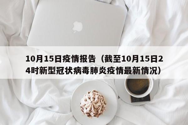 10月15日疫情报告（截至10月15日24时新型冠状病毒肺炎疫情最新情况）