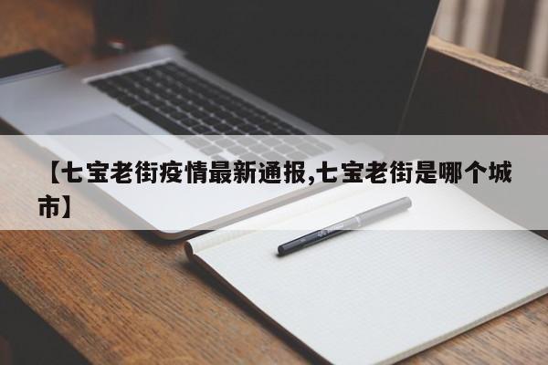 【七宝老街疫情最新通报,七宝老街是哪个城市】