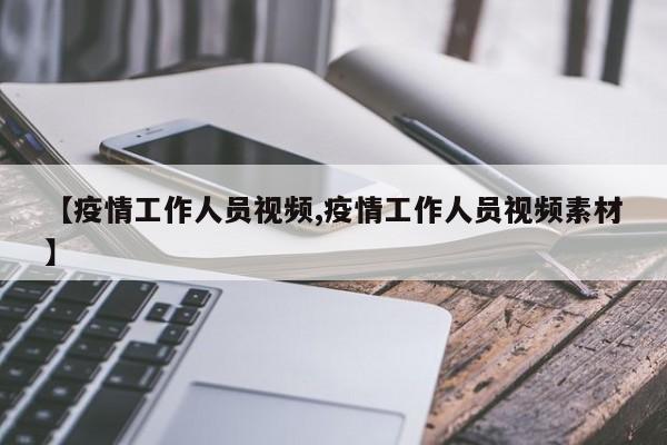 【疫情工作人员视频,疫情工作人员视频素材】