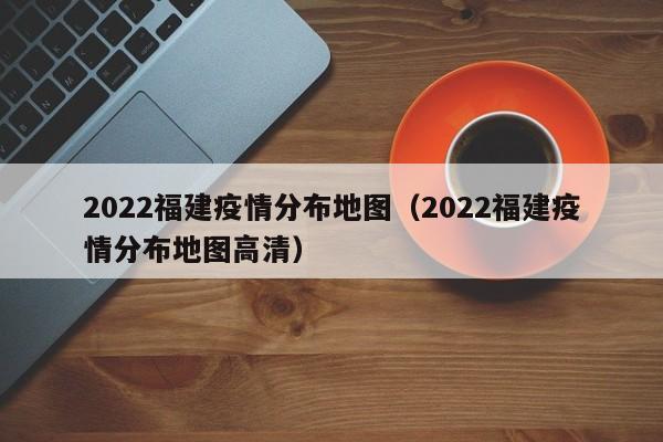 2022福建疫情分布地图（2022福建疫情分布地图高清）