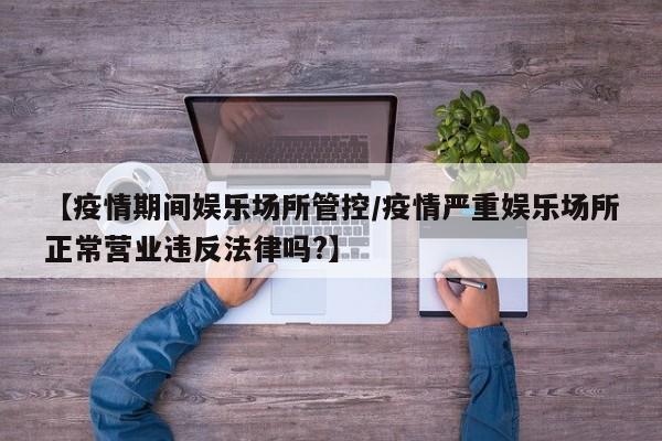 【疫情期间娱乐场所管控/疫情严重娱乐场所正常营业违反法律吗?】
