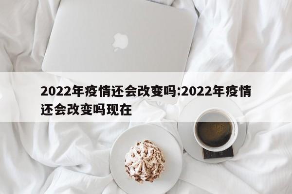 2022年疫情还会改变吗:2022年疫情还会改变吗现在