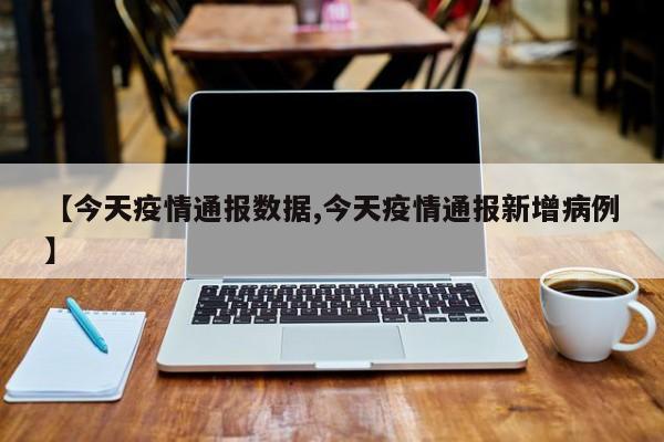 【今天疫情通报数据,今天疫情通报新增病例】