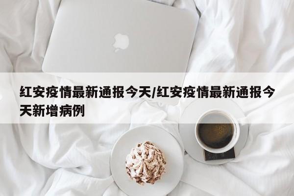 红安疫情最新通报今天/红安疫情最新通报今天新增病例