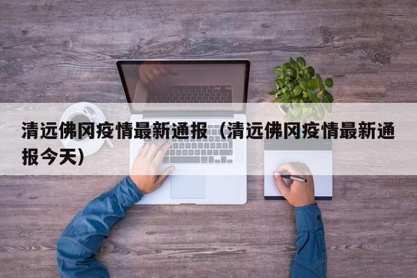 清远佛冈疫情最新通报（清远佛冈疫情最新通报今天）