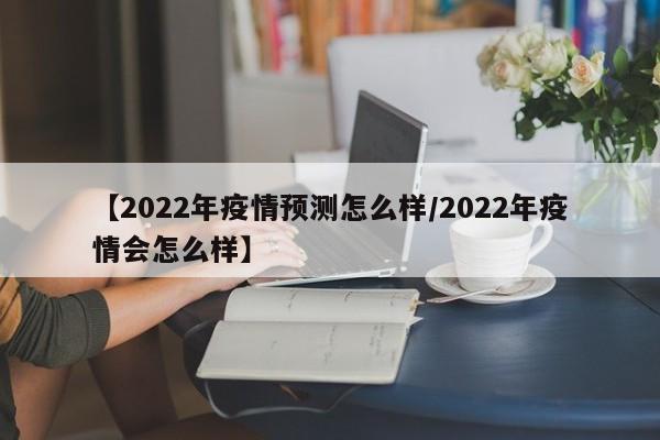 【2022年疫情预测怎么样/2022年疫情会怎么样】