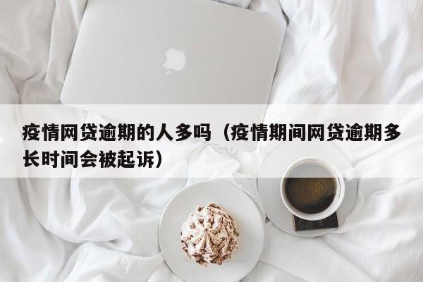 疫情网贷逾期的人多吗（疫情期间网贷逾期多长时间会被起诉）