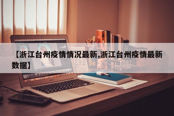 【浙江台州疫情情况最新,浙江台州疫情最新数据】