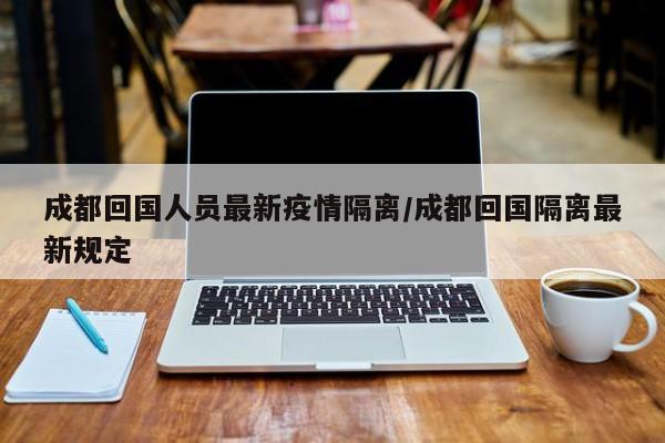 成都回国人员最新疫情隔离/成都回国隔离最新规定
