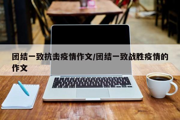 团结一致抗击疫情作文/团结一致战胜疫情的作文